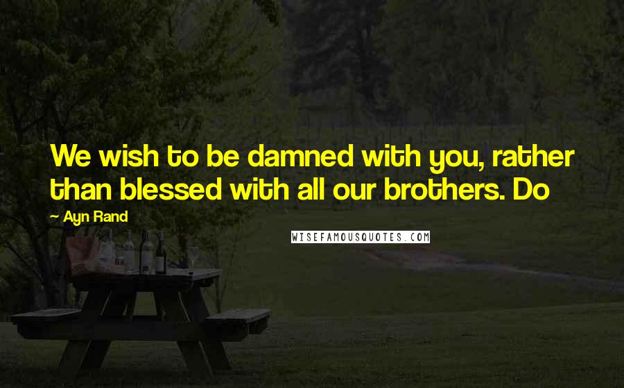 Ayn Rand Quotes: We wish to be damned with you, rather than blessed with all our brothers. Do