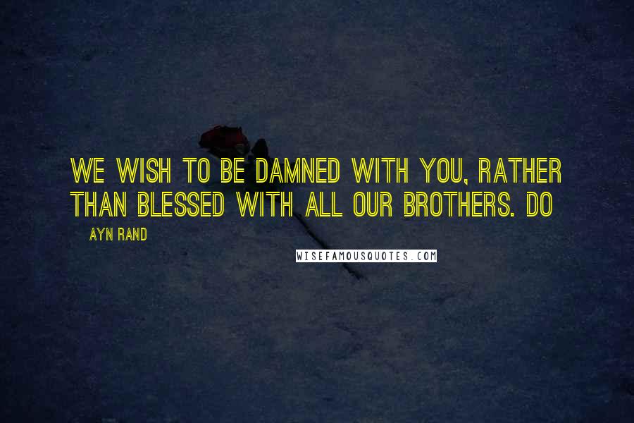 Ayn Rand Quotes: We wish to be damned with you, rather than blessed with all our brothers. Do