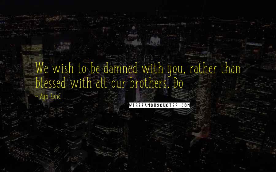 Ayn Rand Quotes: We wish to be damned with you, rather than blessed with all our brothers. Do