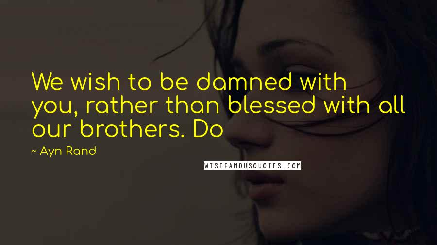 Ayn Rand Quotes: We wish to be damned with you, rather than blessed with all our brothers. Do