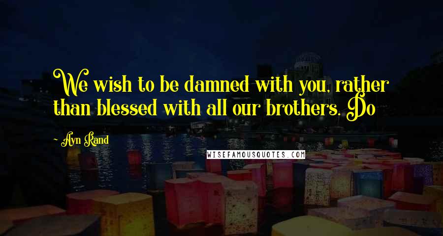 Ayn Rand Quotes: We wish to be damned with you, rather than blessed with all our brothers. Do