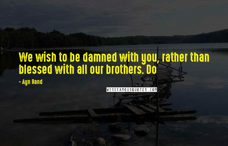 Ayn Rand Quotes: We wish to be damned with you, rather than blessed with all our brothers. Do