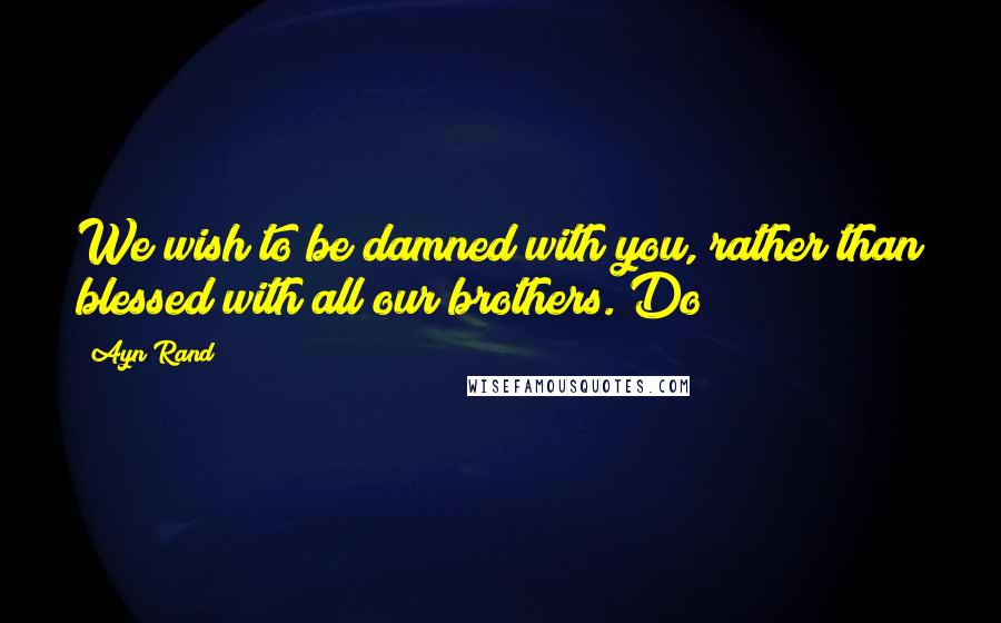 Ayn Rand Quotes: We wish to be damned with you, rather than blessed with all our brothers. Do