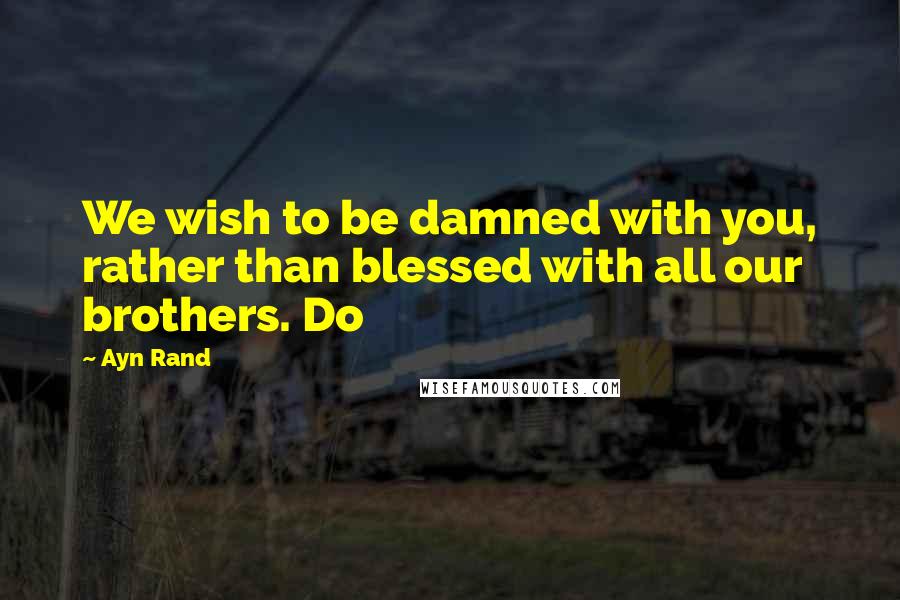 Ayn Rand Quotes: We wish to be damned with you, rather than blessed with all our brothers. Do