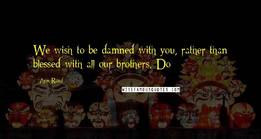 Ayn Rand Quotes: We wish to be damned with you, rather than blessed with all our brothers. Do