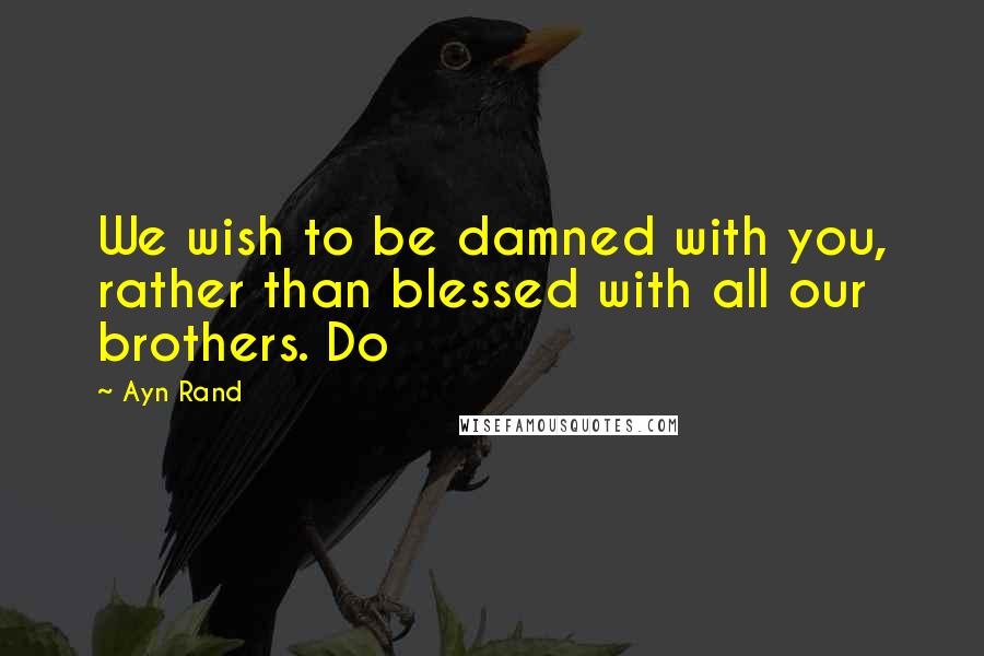 Ayn Rand Quotes: We wish to be damned with you, rather than blessed with all our brothers. Do