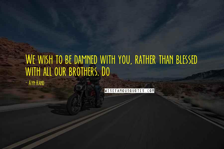 Ayn Rand Quotes: We wish to be damned with you, rather than blessed with all our brothers. Do