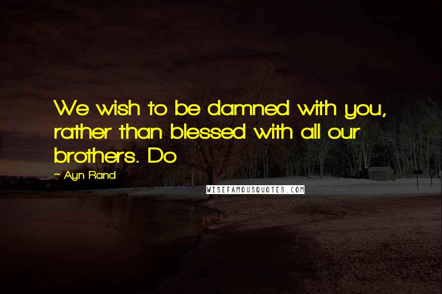 Ayn Rand Quotes: We wish to be damned with you, rather than blessed with all our brothers. Do