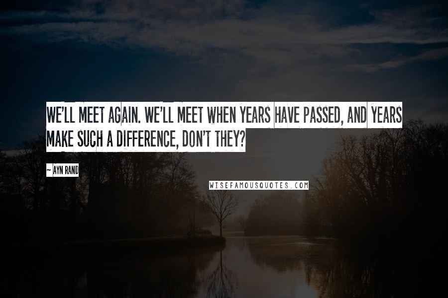 Ayn Rand Quotes: We'll meet again. We'll meet when years have passed, and years make such a difference, don't they?