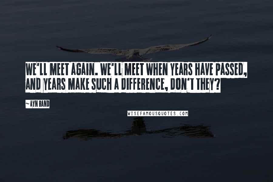 Ayn Rand Quotes: We'll meet again. We'll meet when years have passed, and years make such a difference, don't they?