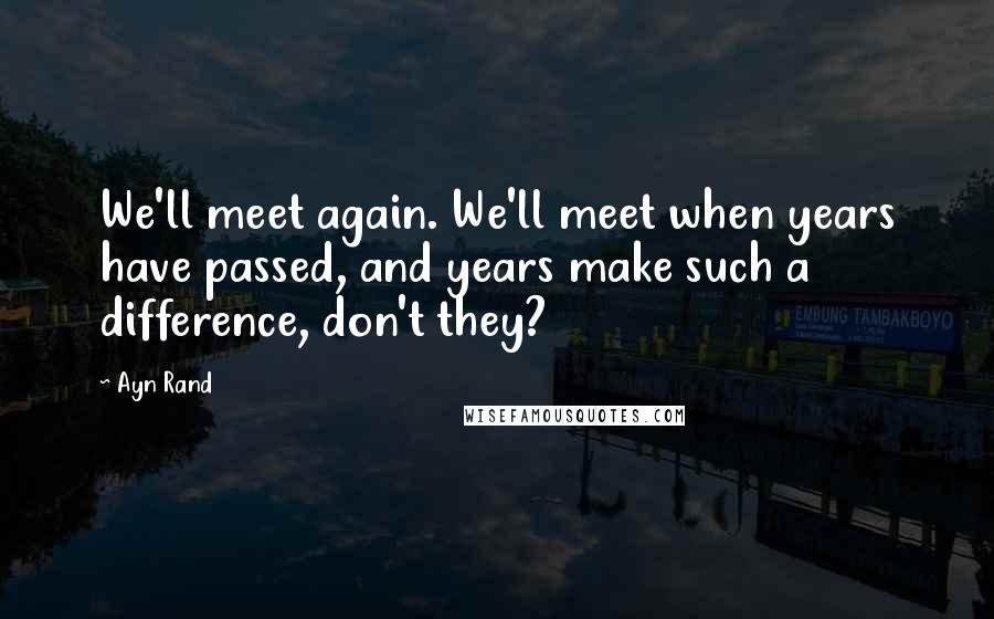 Ayn Rand Quotes: We'll meet again. We'll meet when years have passed, and years make such a difference, don't they?