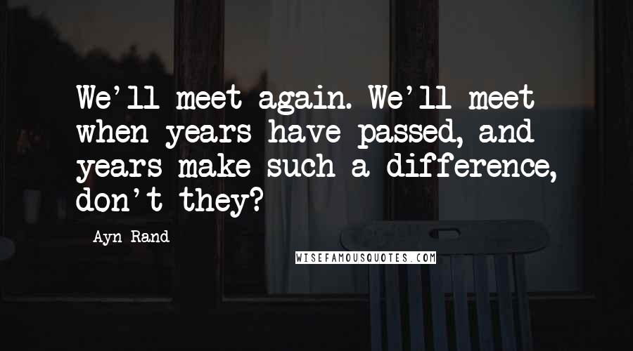 Ayn Rand Quotes: We'll meet again. We'll meet when years have passed, and years make such a difference, don't they?