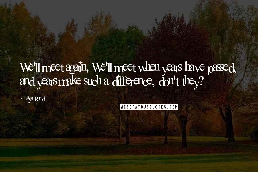 Ayn Rand Quotes: We'll meet again. We'll meet when years have passed, and years make such a difference, don't they?