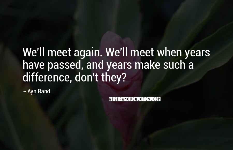 Ayn Rand Quotes: We'll meet again. We'll meet when years have passed, and years make such a difference, don't they?