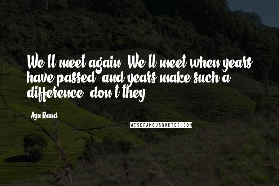 Ayn Rand Quotes: We'll meet again. We'll meet when years have passed, and years make such a difference, don't they?