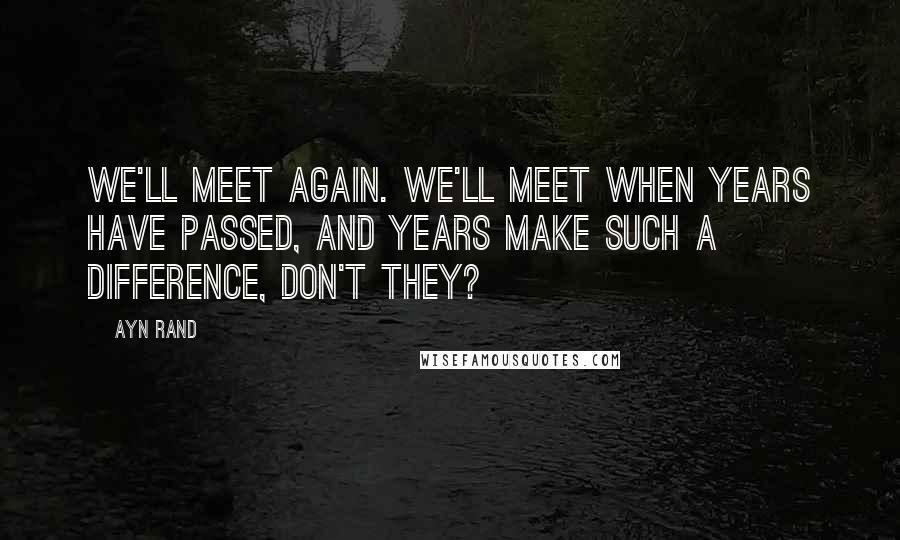Ayn Rand Quotes: We'll meet again. We'll meet when years have passed, and years make such a difference, don't they?
