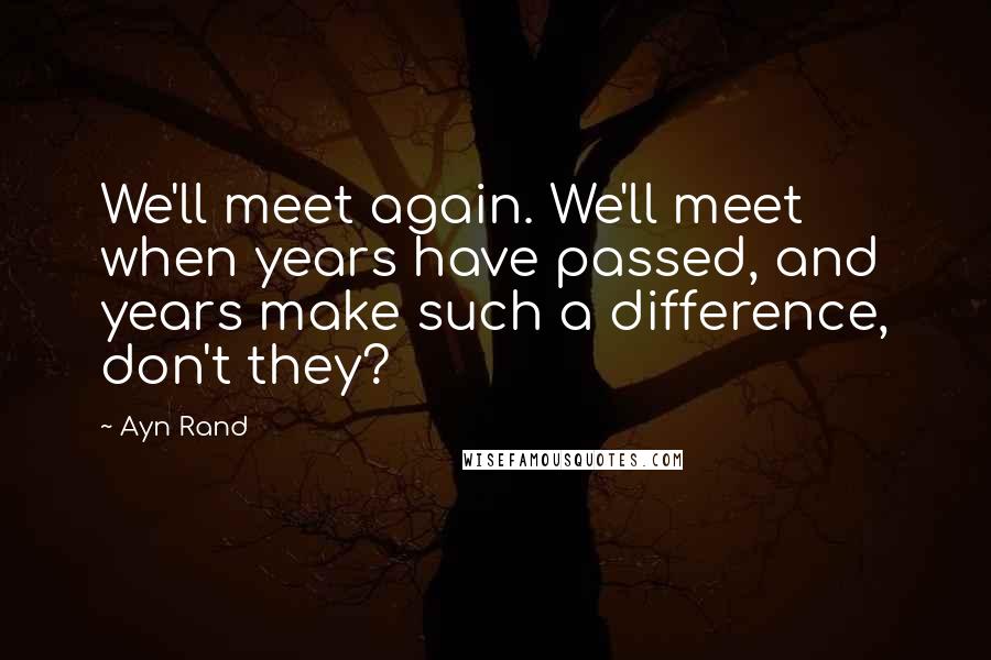 Ayn Rand Quotes: We'll meet again. We'll meet when years have passed, and years make such a difference, don't they?