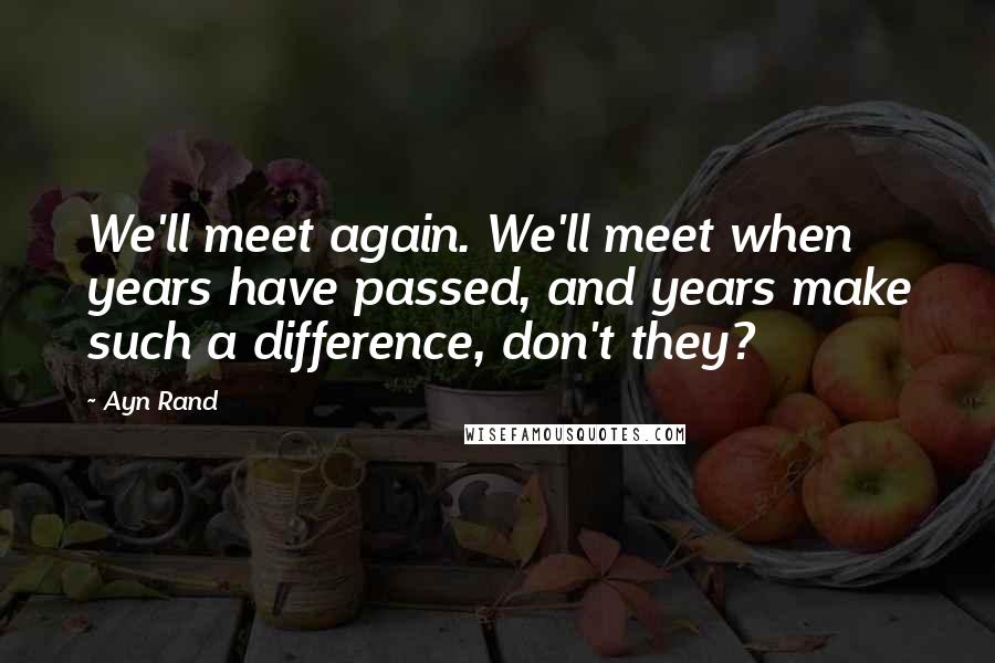 Ayn Rand Quotes: We'll meet again. We'll meet when years have passed, and years make such a difference, don't they?