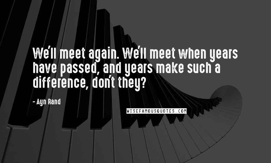Ayn Rand Quotes: We'll meet again. We'll meet when years have passed, and years make such a difference, don't they?
