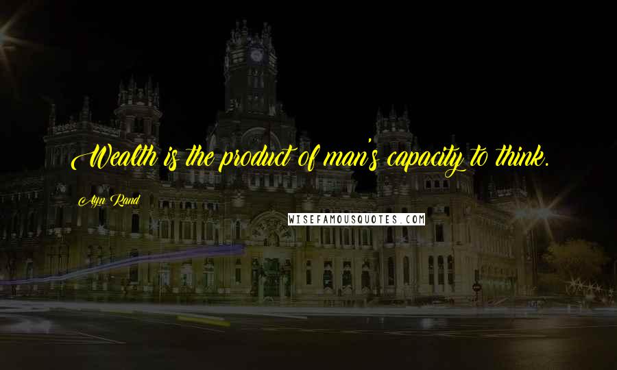 Ayn Rand Quotes: Wealth is the product of man's capacity to think.