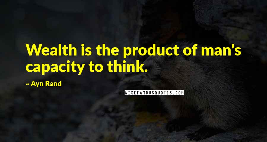 Ayn Rand Quotes: Wealth is the product of man's capacity to think.