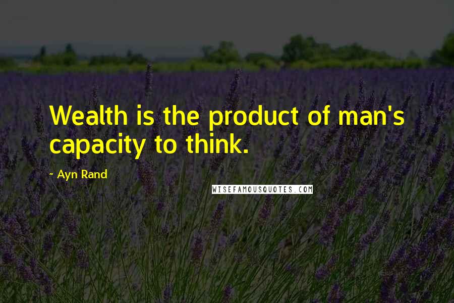 Ayn Rand Quotes: Wealth is the product of man's capacity to think.