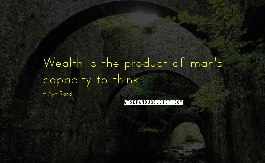 Ayn Rand Quotes: Wealth is the product of man's capacity to think.