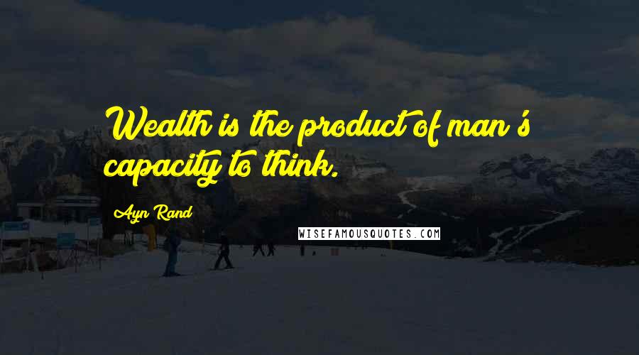 Ayn Rand Quotes: Wealth is the product of man's capacity to think.