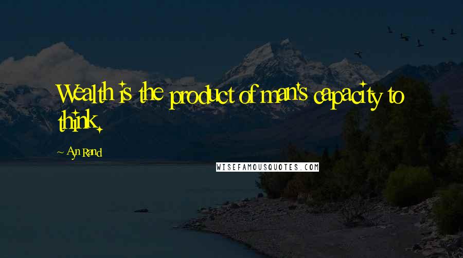 Ayn Rand Quotes: Wealth is the product of man's capacity to think.