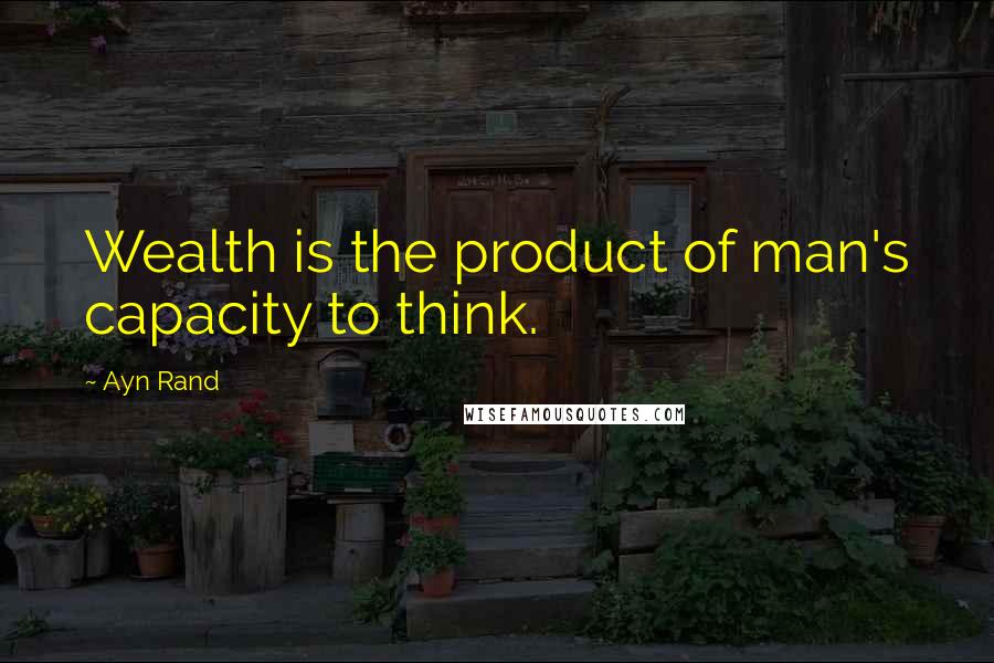 Ayn Rand Quotes: Wealth is the product of man's capacity to think.