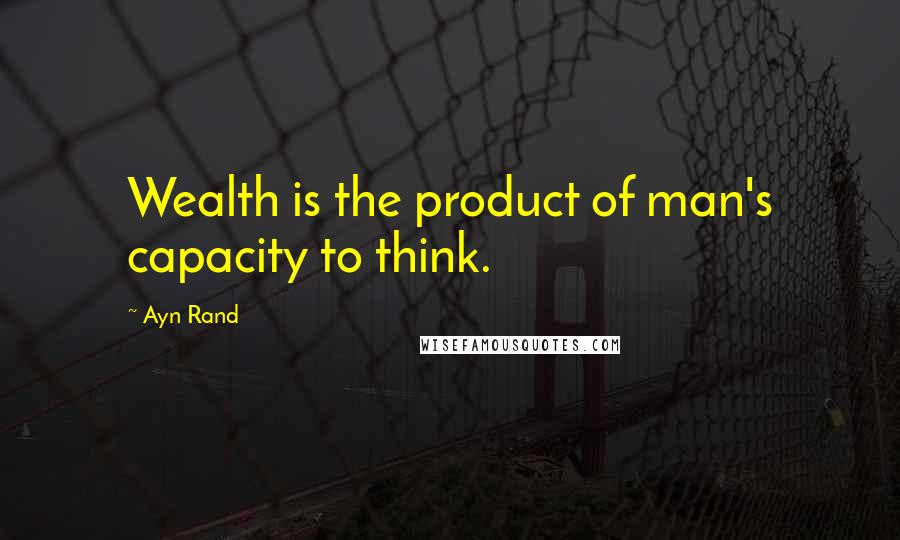 Ayn Rand Quotes: Wealth is the product of man's capacity to think.