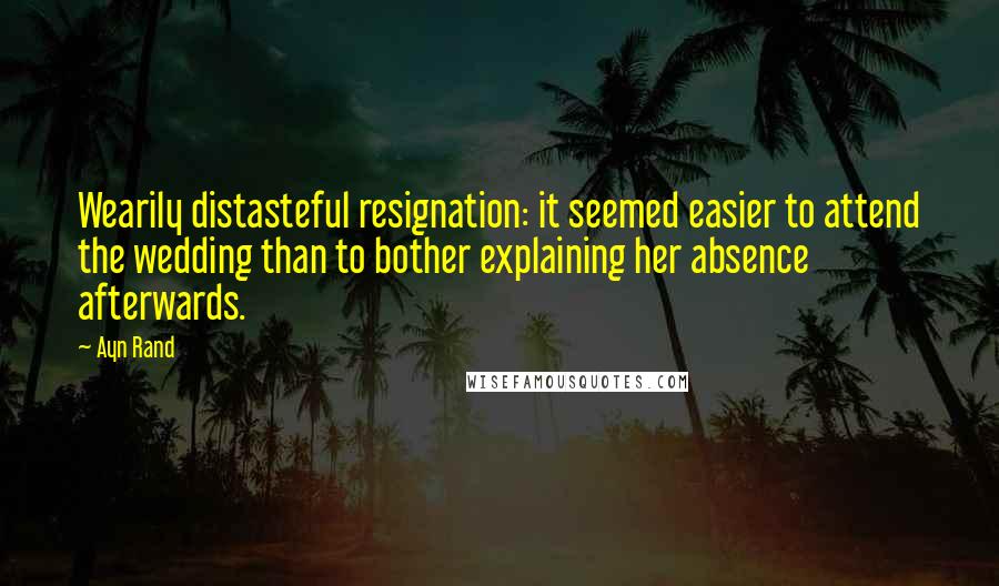 Ayn Rand Quotes: Wearily distasteful resignation: it seemed easier to attend the wedding than to bother explaining her absence afterwards.