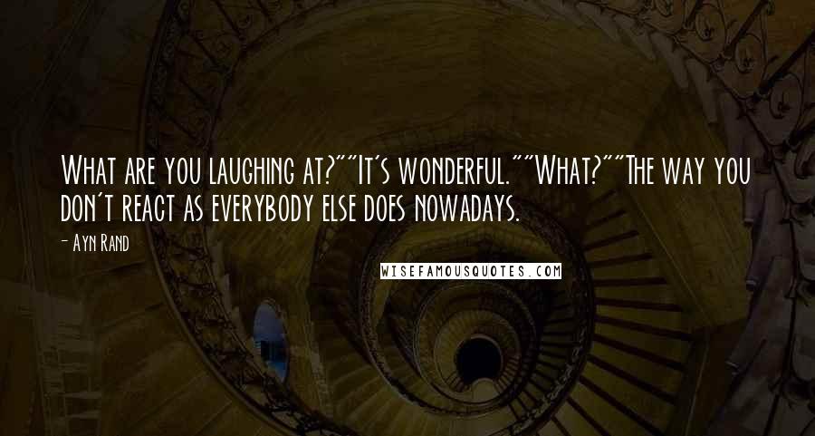 Ayn Rand Quotes: What are you laughing at?""It's wonderful.""What?""The way you don't react as everybody else does nowadays.