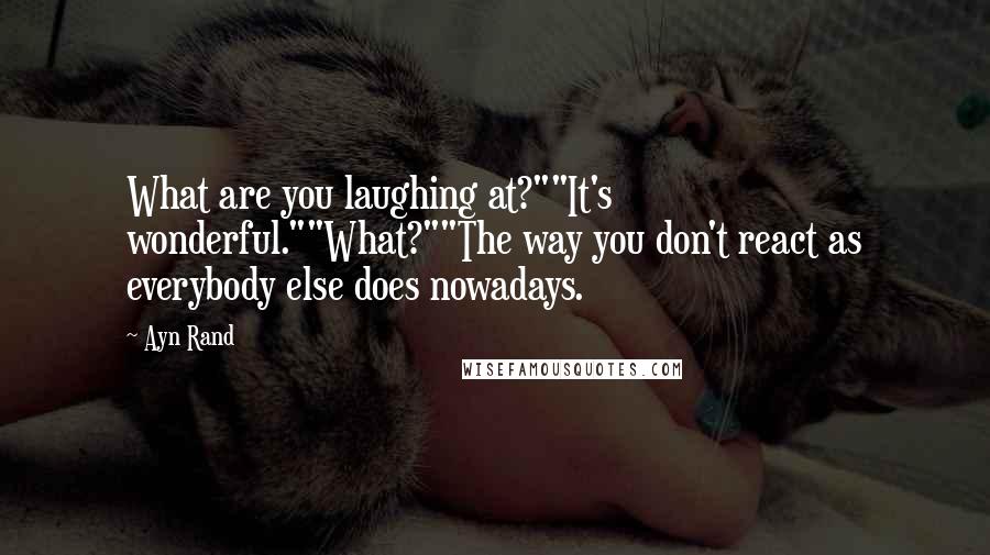 Ayn Rand Quotes: What are you laughing at?""It's wonderful.""What?""The way you don't react as everybody else does nowadays.