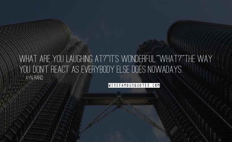 Ayn Rand Quotes: What are you laughing at?""It's wonderful.""What?""The way you don't react as everybody else does nowadays.