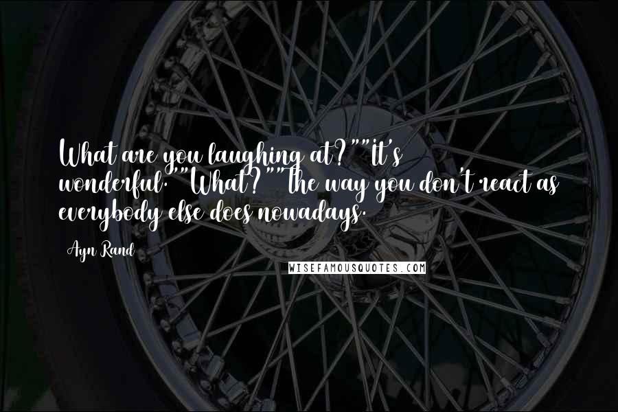 Ayn Rand Quotes: What are you laughing at?""It's wonderful.""What?""The way you don't react as everybody else does nowadays.
