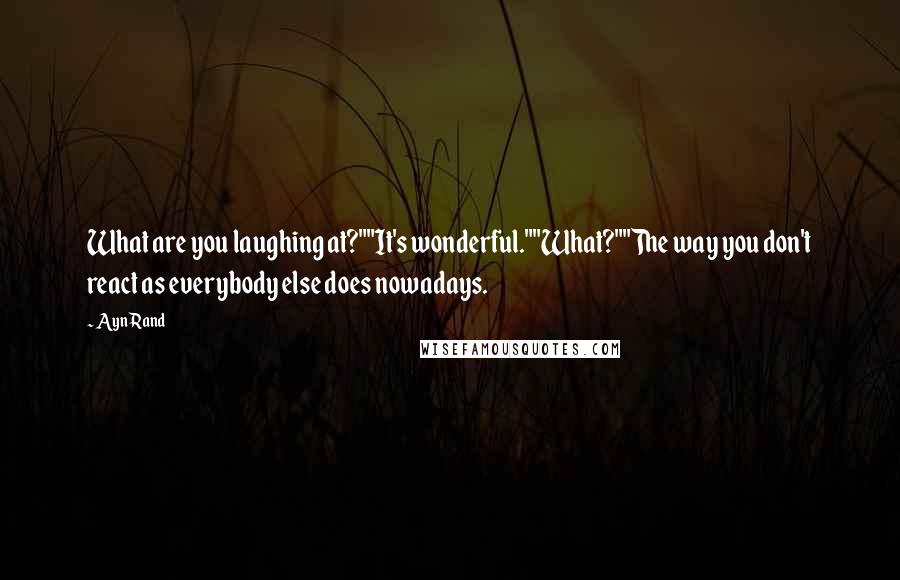 Ayn Rand Quotes: What are you laughing at?""It's wonderful.""What?""The way you don't react as everybody else does nowadays.