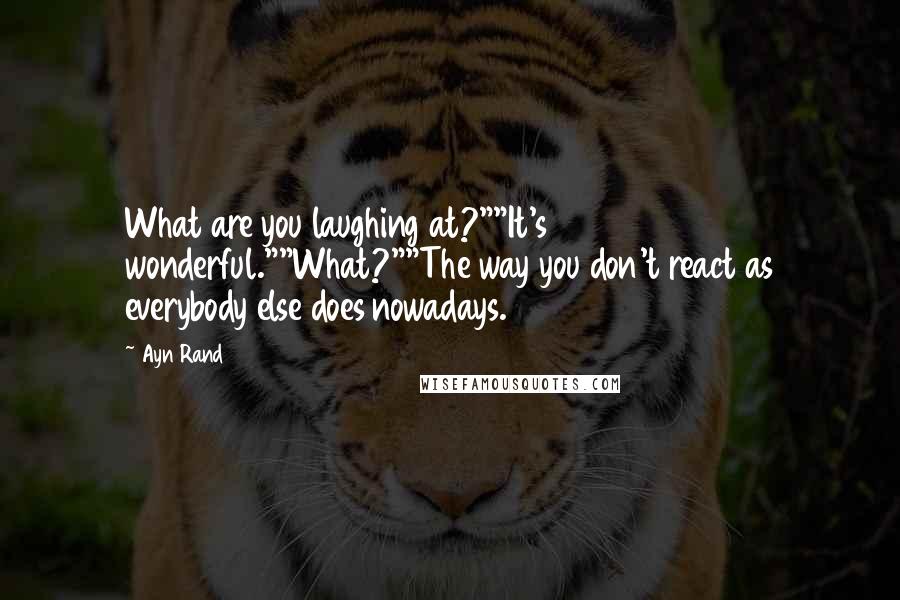 Ayn Rand Quotes: What are you laughing at?""It's wonderful.""What?""The way you don't react as everybody else does nowadays.