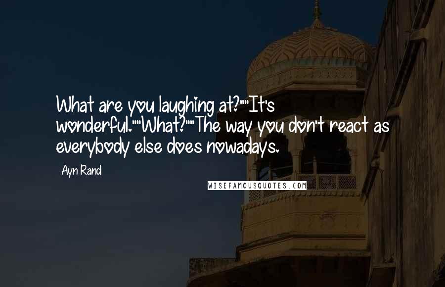 Ayn Rand Quotes: What are you laughing at?""It's wonderful.""What?""The way you don't react as everybody else does nowadays.
