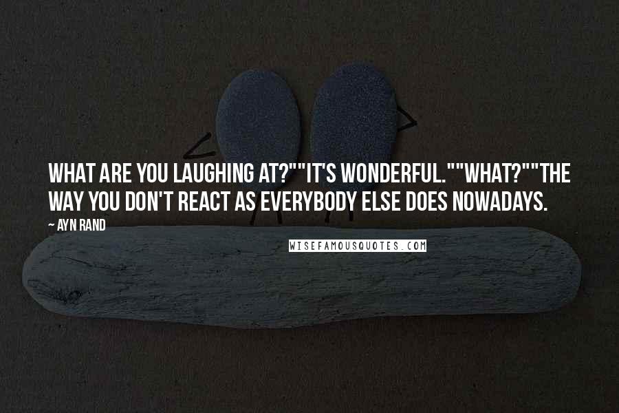 Ayn Rand Quotes: What are you laughing at?""It's wonderful.""What?""The way you don't react as everybody else does nowadays.