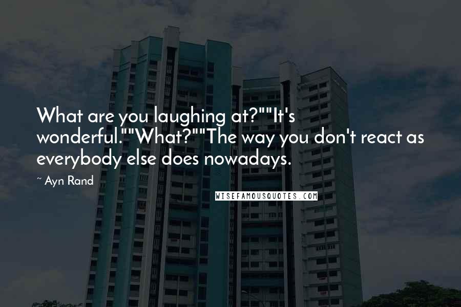 Ayn Rand Quotes: What are you laughing at?""It's wonderful.""What?""The way you don't react as everybody else does nowadays.