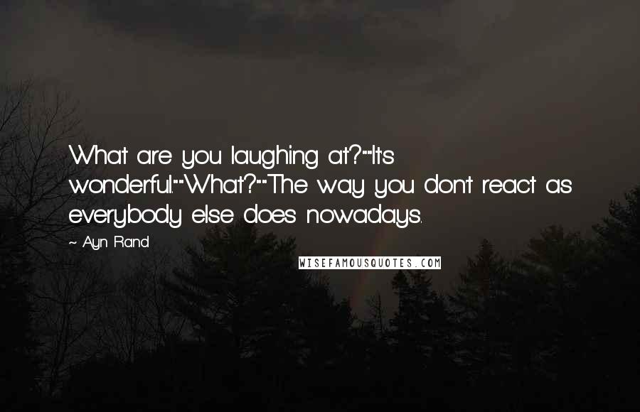 Ayn Rand Quotes: What are you laughing at?""It's wonderful.""What?""The way you don't react as everybody else does nowadays.