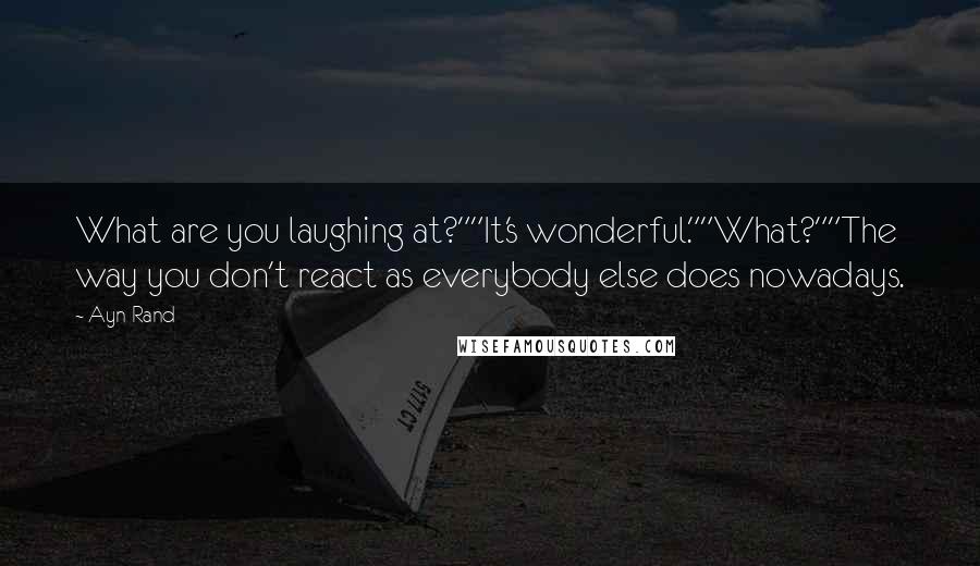 Ayn Rand Quotes: What are you laughing at?""It's wonderful.""What?""The way you don't react as everybody else does nowadays.