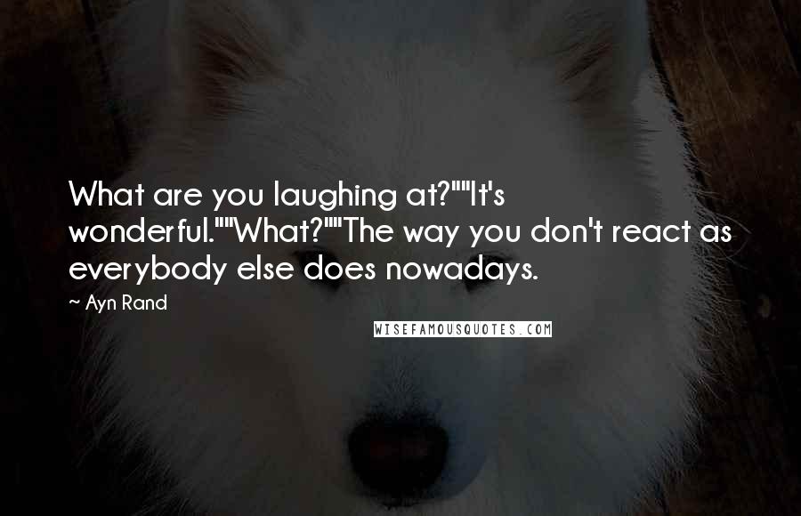 Ayn Rand Quotes: What are you laughing at?""It's wonderful.""What?""The way you don't react as everybody else does nowadays.
