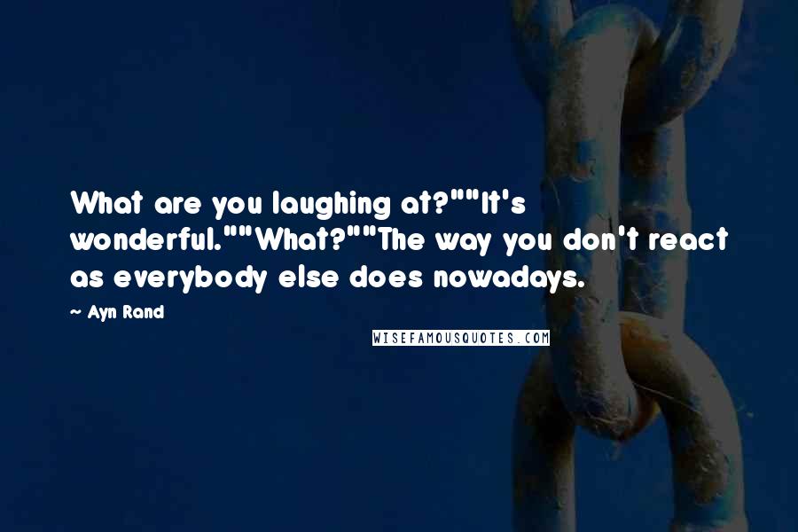 Ayn Rand Quotes: What are you laughing at?""It's wonderful.""What?""The way you don't react as everybody else does nowadays.