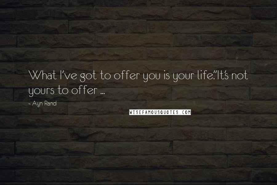 Ayn Rand Quotes: What I've got to offer you is your life.''It's not yours to offer ...