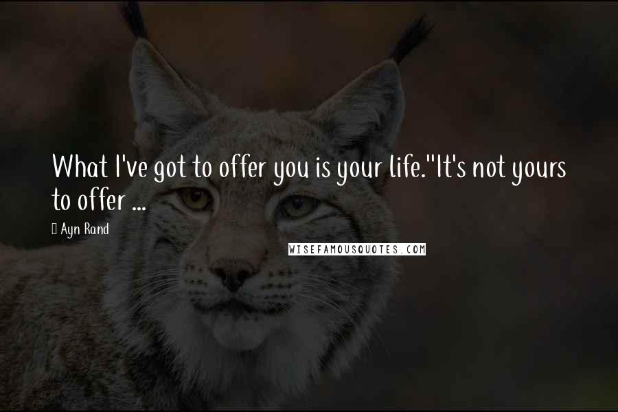 Ayn Rand Quotes: What I've got to offer you is your life.''It's not yours to offer ...