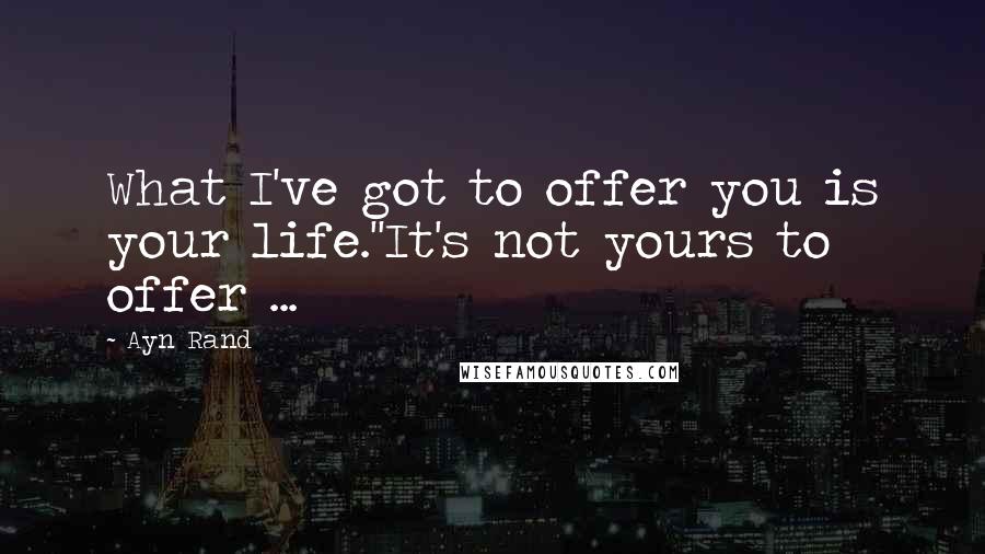 Ayn Rand Quotes: What I've got to offer you is your life.''It's not yours to offer ...