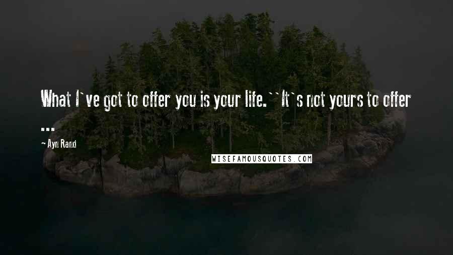 Ayn Rand Quotes: What I've got to offer you is your life.''It's not yours to offer ...