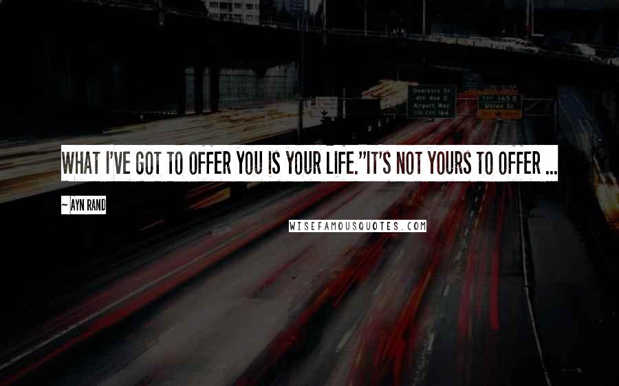 Ayn Rand Quotes: What I've got to offer you is your life.''It's not yours to offer ...